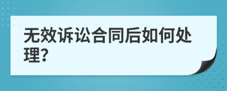 无效诉讼合同后如何处理？