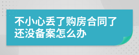 不小心丢了购房合同了还没备案怎么办