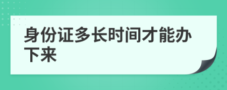 身份证多长时间才能办下来