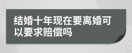 结婚十年现在要离婚可以要求赔偿吗