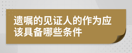 遗嘱的见证人的作为应该具备哪些条件