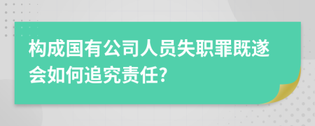 构成国有公司人员失职罪既遂会如何追究责任?