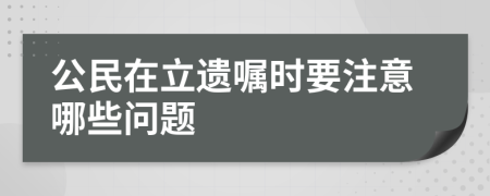 公民在立遗嘱时要注意哪些问题