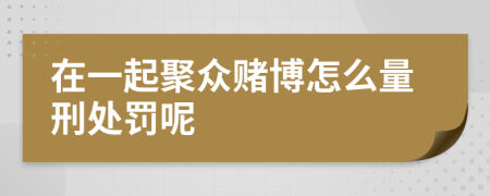 在一起聚众赌博怎么量刑处罚呢