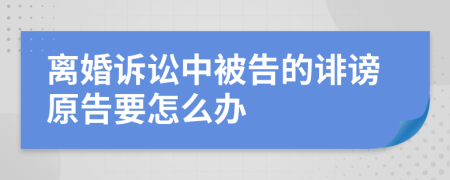 离婚诉讼中被告的诽谤原告要怎么办