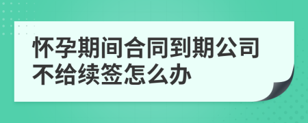 怀孕期间合同到期公司不给续签怎么办