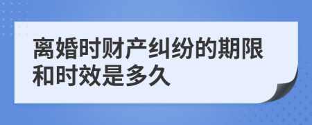 离婚时财产纠纷的期限和时效是多久