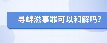 寻衅滋事罪可以和解吗?