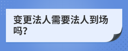 变更法人需要法人到场吗？