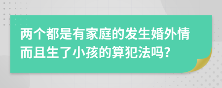 两个都是有家庭的发生婚外情而且生了小孩的算犯法吗？