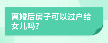 离婚后房子可以过户给女儿吗?