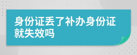 身份证丢了补办身份证就失效吗