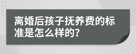 离婚后孩子抚养费的标准是怎么样的？