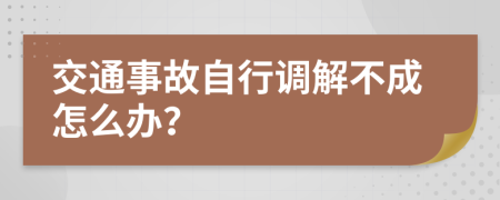 交通事故自行调解不成怎么办？