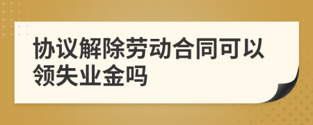 协议解除劳动合同可以领失业金吗