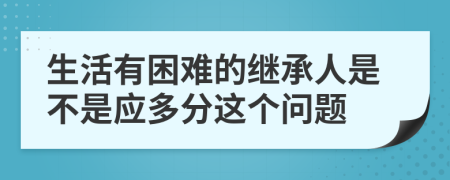 生活有困难的继承人是不是应多分这个问题