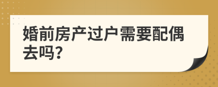 婚前房产过户需要配偶去吗？