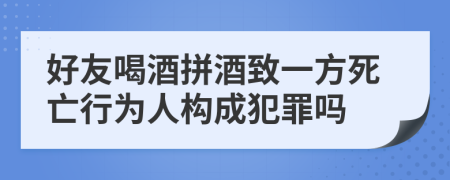 好友喝酒拼酒致一方死亡行为人构成犯罪吗