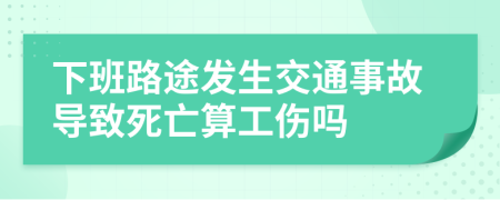 下班路途发生交通事故导致死亡算工伤吗