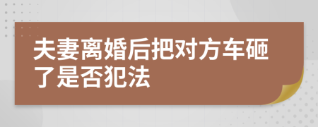 夫妻离婚后把对方车砸了是否犯法