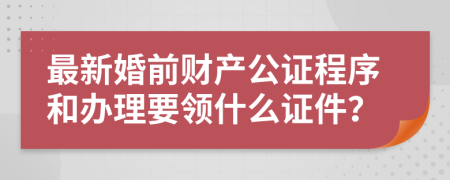 最新婚前财产公证程序和办理要领什么证件？