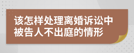 该怎样处理离婚诉讼中被告人不出庭的情形