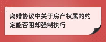 离婚协议中关于房产权属的约定能否阻却强制执行