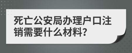 死亡公安局办理户口注销需要什么材料？