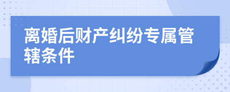 离婚后财产纠纷专属管辖条件