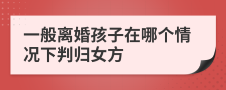 一般离婚孩子在哪个情况下判归女方