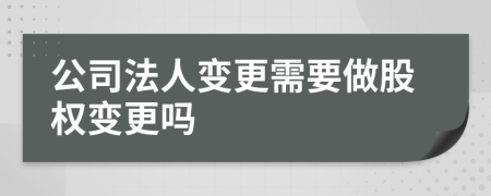 公司法人变更需要做股权变更吗