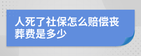 人死了社保怎么赔偿丧葬费是多少