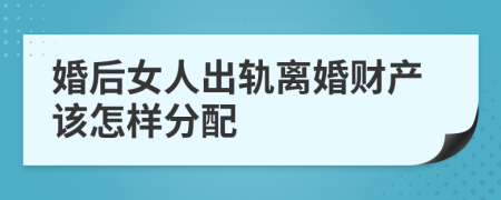 婚后女人出轨离婚财产该怎样分配