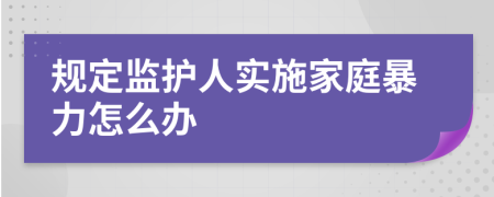 规定监护人实施家庭暴力怎么办