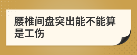 腰椎间盘突出能不能算是工伤