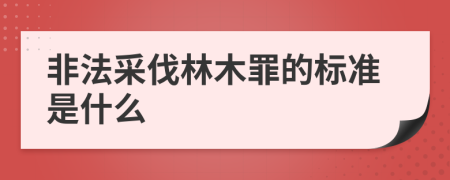 非法采伐林木罪的标准是什么