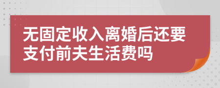 无固定收入离婚后还要支付前夫生活费吗