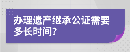 办理遗产继承公证需要多长时间？