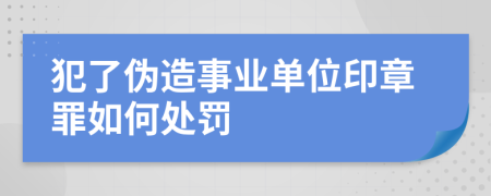 犯了伪造事业单位印章罪如何处罚