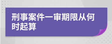 刑事案件一审期限从何时起算