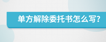 单方解除委托书怎么写？