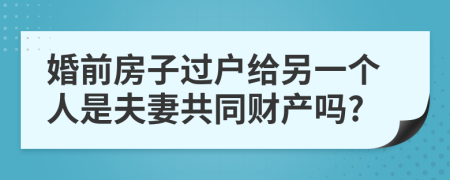 婚前房子过户给另一个人是夫妻共同财产吗?