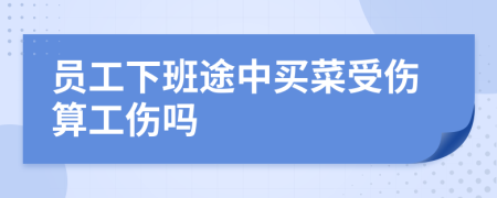 员工下班途中买菜受伤算工伤吗