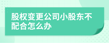 股权变更公司小股东不配合怎么办