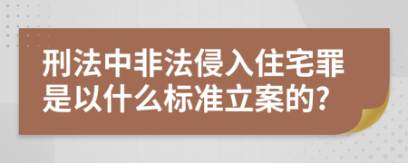 刑法中非法侵入住宅罪是以什么标准立案的?