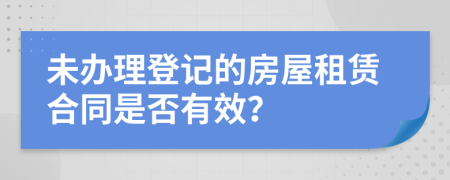 未办理登记的房屋租赁合同是否有效？