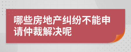 哪些房地产纠纷不能申请仲裁解决呢