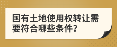 国有土地使用权转让需要符合哪些条件？