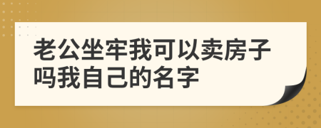 老公坐牢我可以卖房子吗我自己的名字