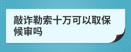 敲诈勒索十万可以取保候审吗